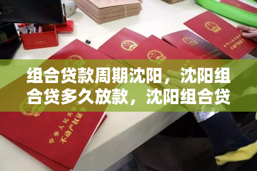 组合贷款周期沈阳，沈阳组合贷多久放款，沈阳组合贷款放款周期解析