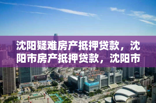 沈阳疑难房产抵押贷款，沈阳市房产抵押贷款，沈阳市房产抵押贷款，解决疑难房产贷款问题