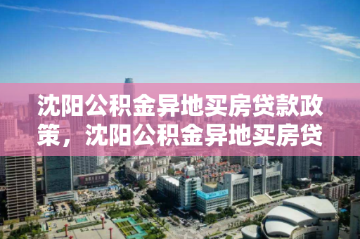 沈阳公积金异地买房贷款政策，沈阳公积金异地买房贷款政策最新，沈阳公积金异地购房贷款政策解析