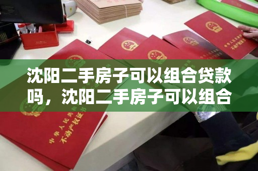 沈阳二手房子可以组合贷款吗，沈阳二手房子可以组合贷款吗多少钱，沈阳二手房组合贷款政策及额度解析