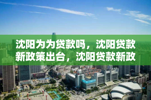 沈阳为为贷款吗,沈阳贷款新政策出台,沈阳贷款新政解读,为为贷款政策变化与实施 沈阳为为贷款吗,沈阳贷款新政策出台,沈阳贷款新政解读,为为贷款政策变化与实施