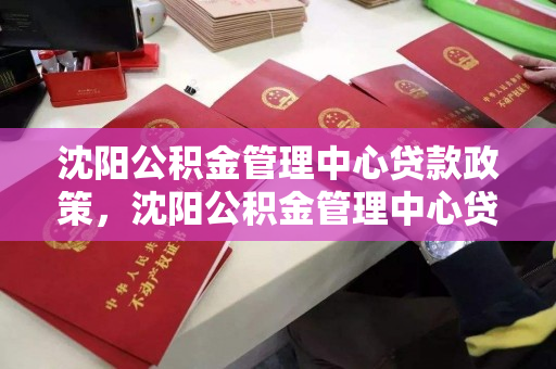 沈阳公积金管理中心贷款政策，沈阳公积金管理中心贷款政策咨询电话，沈阳公积金管理中心贷款政策及咨询电话指南