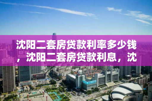沈阳二套房贷款利率多少钱,沈阳二套房贷款利息,沈阳二套房贷款利率及利息解析 沈阳二套房贷款利率多少钱,沈阳二套房贷款利息,沈阳二套房贷款利率及利息解析
