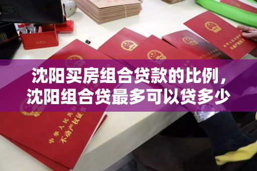 沈阳买房组合贷款的比例，沈阳组合贷最多可以贷多少，沈阳组合贷款额度解析，最高可贷额度及贷款比例详解