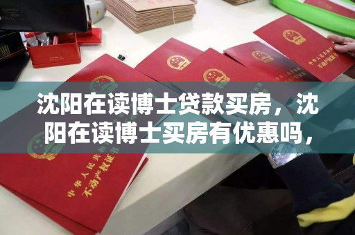 沈阳在读博士贷款买房,沈阳在读博士买房有优惠吗,沈阳在读博士购房贷款政策及优惠探究 沈阳在读博士贷款买房,沈阳在读博士买房有优惠吗,沈阳在读博士购房贷款政策及优惠探究
