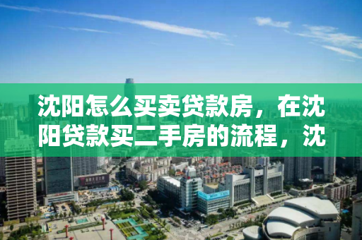 沈阳怎么买卖贷款房，在沈阳贷款买二手房的流程，沈阳二手房贷款交易全攻略