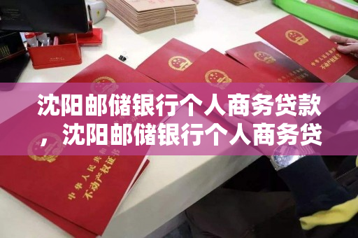 沈阳邮储银行个人商务贷款，沈阳邮储银行个人商务贷款电话，沈阳邮储银行个人商务贷款及联系方式