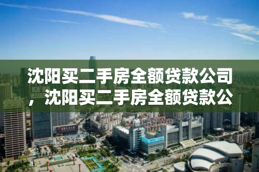 沈阳买二手房全额贷款公司，沈阳买二手房全额贷款公司有哪些，沈阳二手房全额贷款公司一览