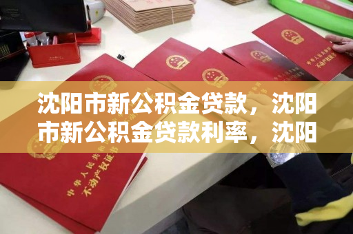 沈阳市新公积金贷款，沈阳市新公积金贷款利率，沈阳市新公积金贷款政策及利率解析