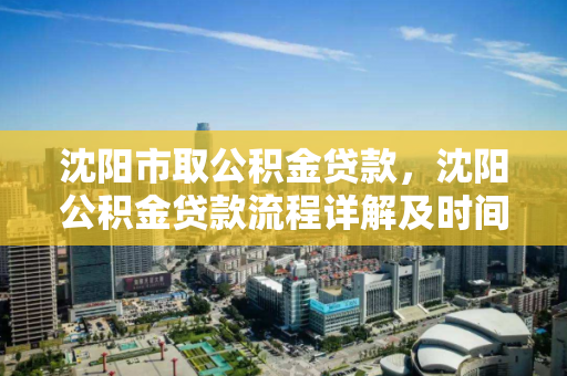 沈阳市取公积金贷款,沈阳公积金贷款流程详解及时间,沈阳市公积金贷款全攻略,流程、时间及细节解析 沈阳市取公积金贷款,沈阳公积金贷款流程详解及时间,沈阳市公积金贷款全攻略,流程、时间及细节解析