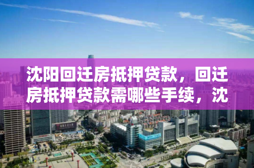 沈阳回迁房抵押贷款，回迁房抵押贷款需哪些手续，沈阳回迁房抵押贷款流程及所需手续指南