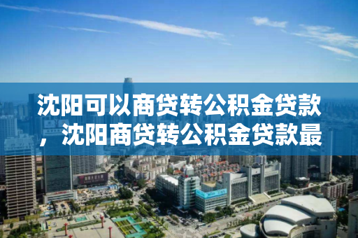 沈阳可以商贷转公积金贷款，沈阳商贷转公积金贷款最新政策，沈阳商贷转公积金贷款政策解读