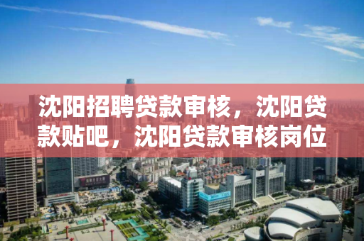 沈阳招聘贷款审核，沈阳贷款贴吧，沈阳贷款审核岗位招聘及贴吧交流平台