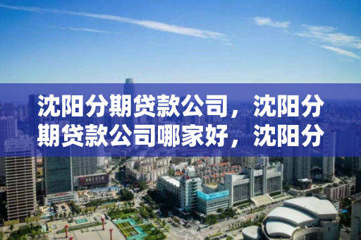 沈阳分期贷款公司，沈阳分期贷款公司哪家好，沈阳分期贷款公司比较与推荐