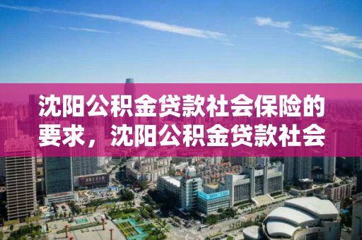 沈阳公积金贷款社会保险的要求，沈阳公积金贷款社会保险的要求是什么，沈阳公积金贷款与社会保险要求详解