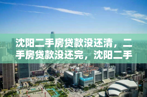 沈阳二手房贷款没还清,二手房贷款没还完,沈阳二手房贷款未结清问题解析 沈阳二手房贷款没还清,二手房贷款没还完,沈阳二手房贷款未结清问题解析