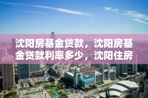 沈阳房基金贷款,沈阳房基金贷款利率多少,沈阳住房公积金贷款利率解析 沈阳房基金贷款,沈阳房基金贷款利率多少,沈阳住房公积金贷款利率解析