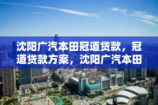 沈阳广汽本田冠道贷款，冠道贷款方案，沈阳广汽本田冠道贷款方案详解
