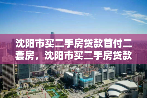 沈阳市买二手房贷款首付二套房，沈阳市买二手房贷款首付二套房利率，沈阳市二手房贷款首付及二套房利率指南