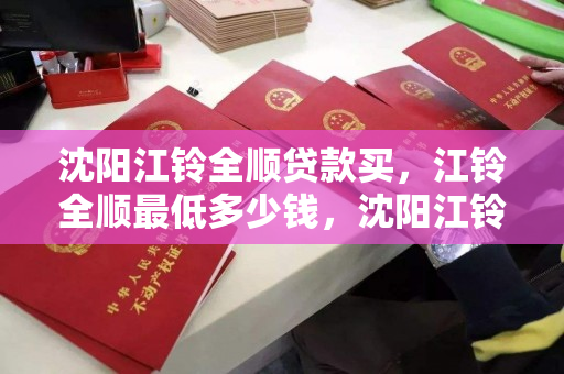 沈阳江铃全顺贷款买,江铃全顺最低多少钱,沈阳江铃全顺贷款购车指南,最低价格详解 沈阳江铃全顺贷款买,江铃全顺最低多少钱,沈阳江铃全顺贷款购车指南,最低价格详解