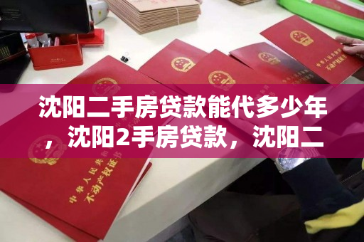沈阳二手房贷款能代多少年，沈阳2手房贷款，沈阳二手房贷款年限及额度解析