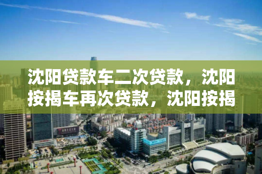 沈阳贷款车二次贷款，沈阳按揭车再次贷款，沈阳按揭车二次贷款指南