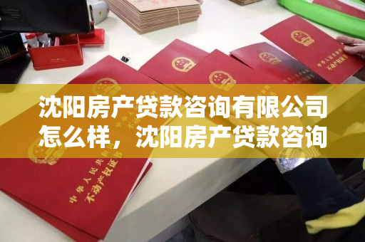 沈阳房产贷款咨询有限公司怎么样，沈阳房产贷款咨询有限公司怎么样可靠吗，沈阳房产贷款咨询有限公司评价与可靠性分析