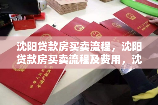 沈阳贷款房买卖流程，沈阳贷款房买卖流程及费用，沈阳贷款房产交易流程及费用详解