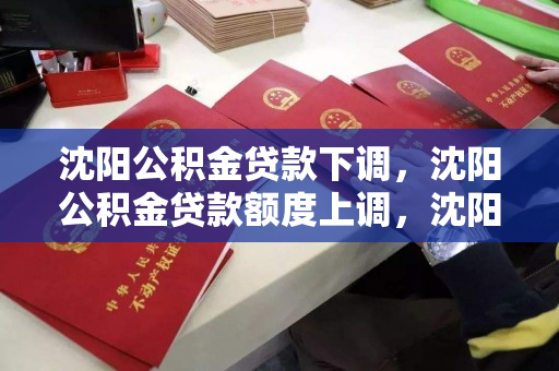 沈阳公积金贷款下调，沈阳公积金贷款额度上调，沈阳公积金贷款政策调整，额度上调与利率下调
