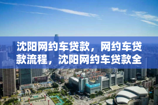沈阳网约车贷款，网约车贷款流程，沈阳网约车贷款全流程解析