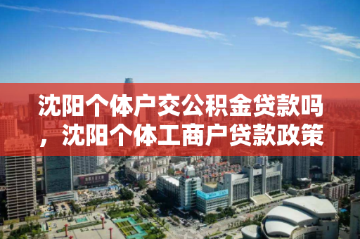沈阳个体户交公积金贷款吗，沈阳个体工商户贷款政策，沈阳个体工商户公积金贷款政策解析