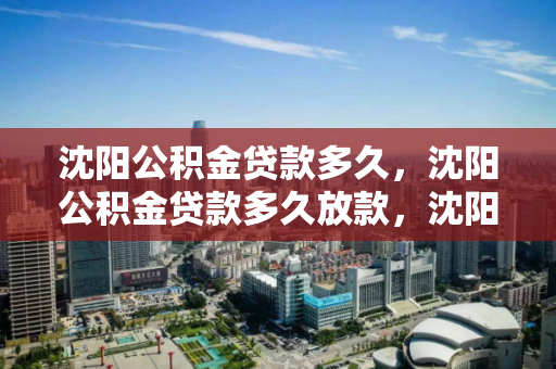 沈阳公积金贷款多久，沈阳公积金贷款多久放款，沈阳公积金贷款放款时间解析