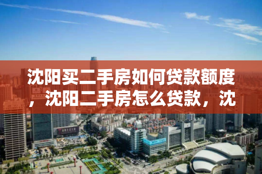 沈阳买二手房如何贷款额度,沈阳二手房怎么贷款,沈阳二手房贷款额度及流程指南 沈阳买二手房如何贷款额度,沈阳二手房怎么贷款,沈阳二手房贷款额度及流程指南