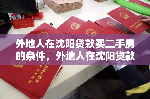 外地人在沈阳贷款买二手房的条件，外地人在沈阳贷款买二手房的条件有哪些，沈阳二手房贷款，外地人购房条件解析
