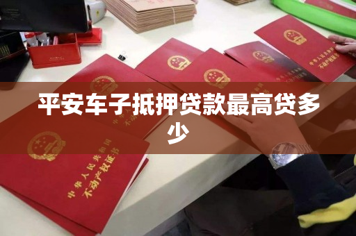 平安车子抵押贷款最高贷多少 平安车子抵押贷款最高贷多少