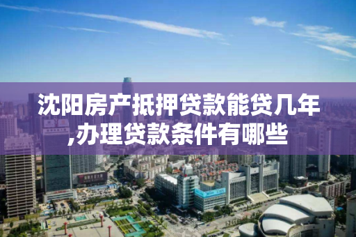 沈阳房产抵押贷款能贷几年,办理贷款条件有哪些