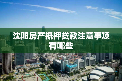 沈阳房产抵押贷款注意事项有哪些